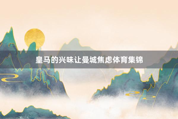 皇马的兴味让曼城焦虑体育集锦