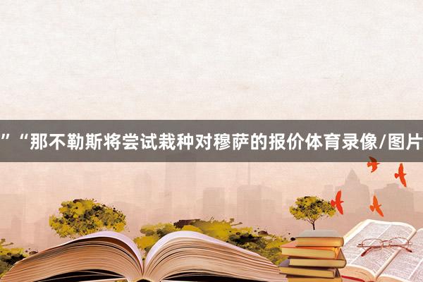 ” “那不勒斯将尝试栽种对穆萨的报价体育录像/图片
