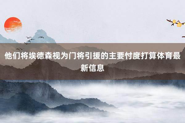 他们将埃德森视为门将引援的主要忖度打算体育最新信息