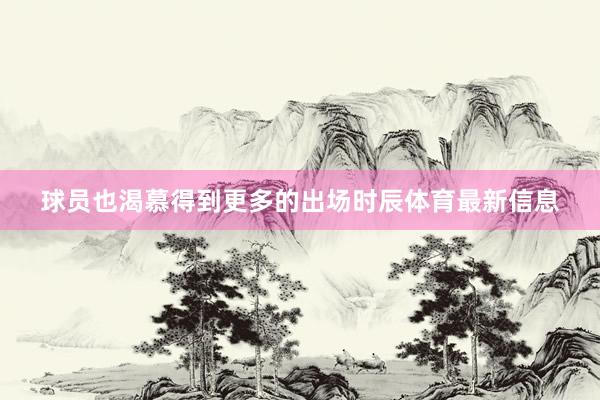 球员也渴慕得到更多的出场时辰体育最新信息