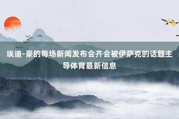 埃迪-豪的每场新闻发布会齐会被伊萨克的话题主导体育最新信息