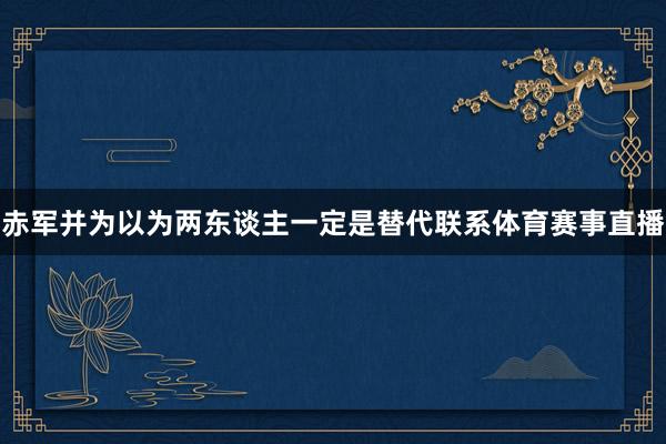 赤军并为以为两东谈主一定是替代联系体育赛事直播