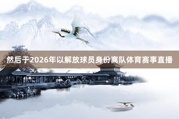 然后于2026年以解放球员身份离队体育赛事直播