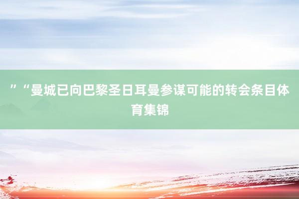 ”“曼城已向巴黎圣日耳曼参谋可能的转会条目体育集锦