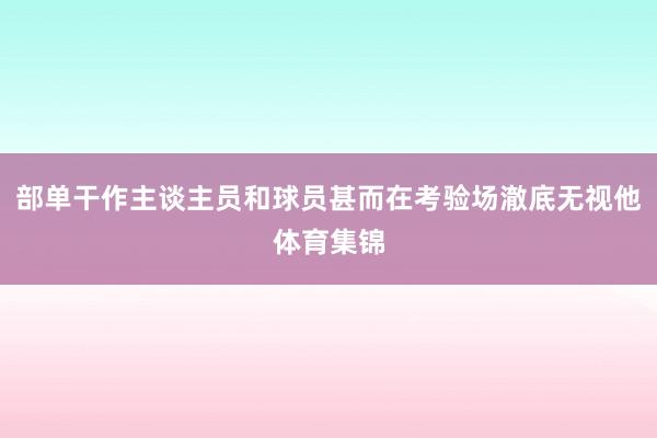 部单干作主谈主员和球员甚而在考验场澈底无视他体育集锦