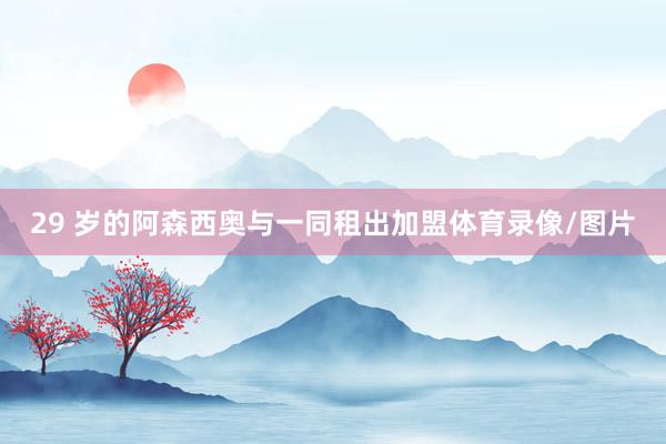 29 岁的阿森西奥与一同租出加盟体育录像/图片