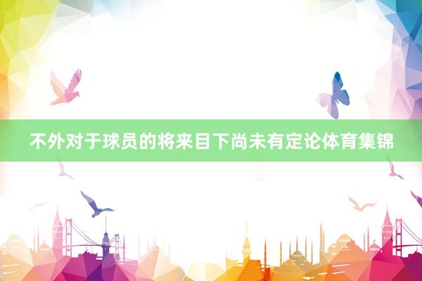 不外对于球员的将来目下尚未有定论体育集锦