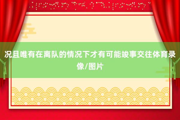 况且唯有在离队的情况下才有可能竣事交往体育录像/图片